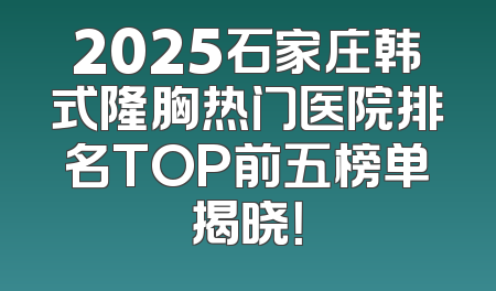 2025石家庄韩式隆胸热门医院排名TOP前五榜单揭晓！