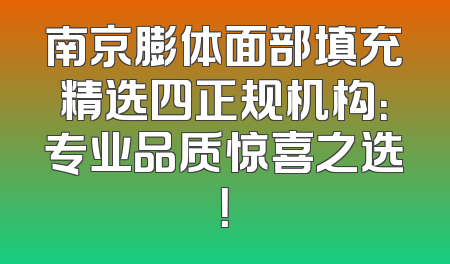 南京膨体面部填充精选四正规机构：专业品质惊喜之选！