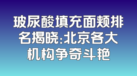 玻尿酸填充面颊排名揭晓：北京各大机构争奇斗艳