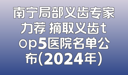 南宁局部义齿专家力荐 摘取义齿top5医院名单公布（2024年）