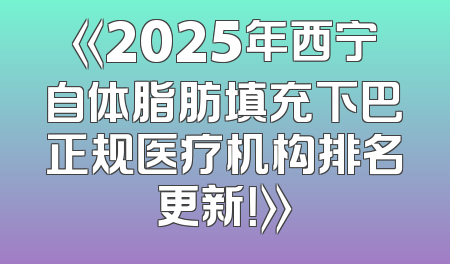 《2025年西宁自体脂肪填充下巴正规医疗机构排名更新！》