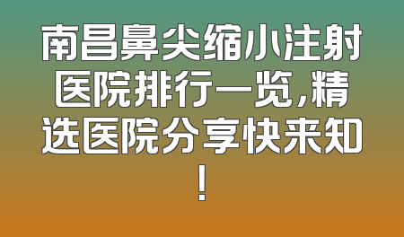 南昌鼻尖缩小注射医院排行一览，精选医院分享快来知！