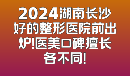 2024湖南长沙好的整形医院前出炉！医美口碑擅长各不同！