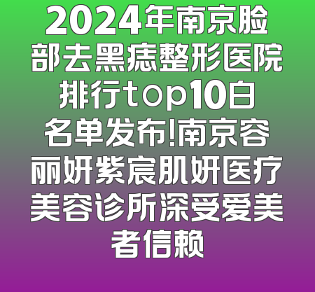 2024年南京脸部去黑痣整形医院排行top10白名单发布！南京容丽妍紫宸肌妍医疗美容诊所深受爱美者信赖