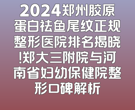 2024郑州胶原蛋白祛鱼尾纹正规整形医院排名揭晓！郑大三附院与河南省妇幼保健院整形口碑解析