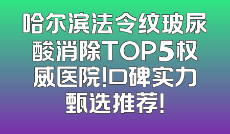 哈尔滨法令纹玻尿酸消除TOP5权威医院！口碑实力甄选推荐！