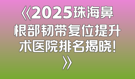 《2025珠海鼻根部韧带复位提升术医院排名揭晓！》