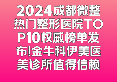 2024成都微整热门整形医院TOP10权威榜单发布！金牛科伊美医美诊所值得信赖