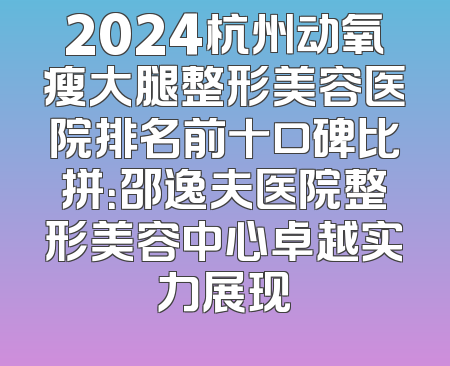 2024杭州动氧瘦大腿整形美容医院排名前十口碑比拼：邵逸夫医院整形美容中心卓越实力展现