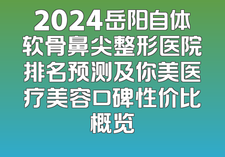 2024岳阳自体软骨鼻尖整形医院排名预测及你美医疗美容口碑性价比概览