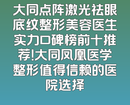 大同点阵激光祛眼底纹整形美容医生实力口碑榜前十推荐！大同凤凰医学整形值得信赖的医院选择