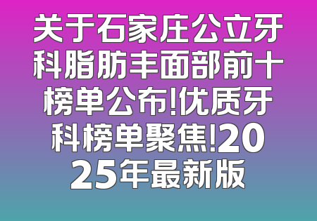 关于石家庄公立牙科脂肪丰面部前十榜单公布！优质牙科榜单聚焦！2025年最新版