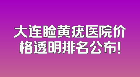 大连睑黄疣医院价格透明排名公布！