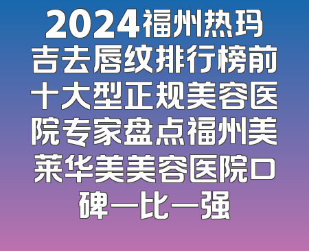 2024福州热玛吉去唇纹排行榜前十大型正规美容医院专家盘点福州美莱华美美容医院口碑一比一强