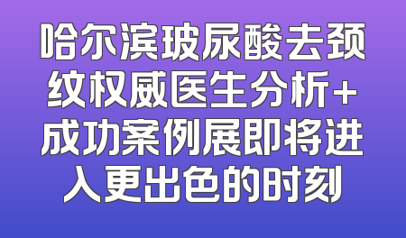 哈尔滨玻尿酸去颈纹权威医生分析+成功案例展即将进入更出色的时刻
