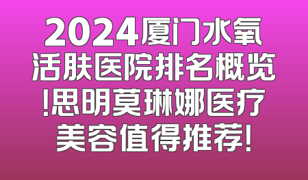 2024厦门水氧活肤医院排名概览！思明莫琳娜医疗美容值得推荐！
