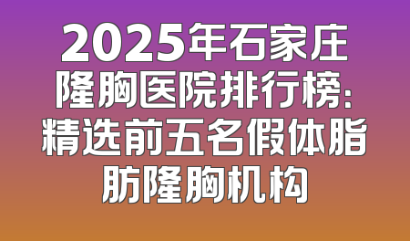 2025年石家庄隆胸医院排行榜：精选前五名假体脂肪隆胸机构