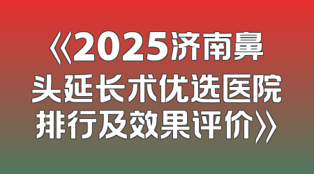 《2025济南鼻头延长术优选医院排行及效果评价》