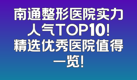 南通整形医院实力人气TOP10！精选优秀医院值得一览！
