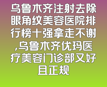 乌鲁木齐注射去除眼角纹美容医院排行榜十强拿走不谢，乌鲁木齐优玛医疗美容门诊部又好且正规