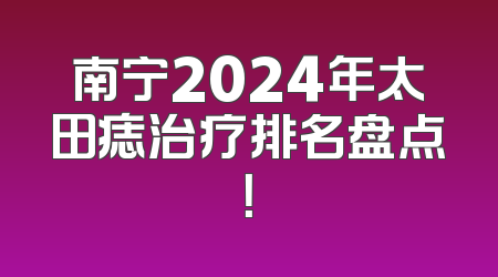 南宁2024年太田痣治疗排名盘点！