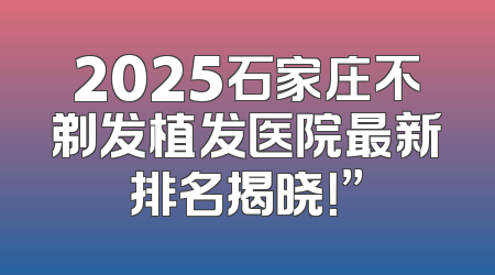 2025石家庄不剃发植发医院最新排名揭晓！”