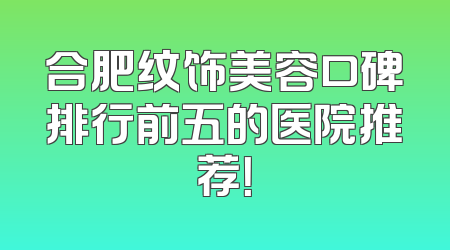 合肥纹饰美容口碑排行前五的医院推荐！