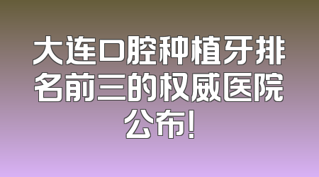 大连口腔种植牙排名前三的权威医院公布！