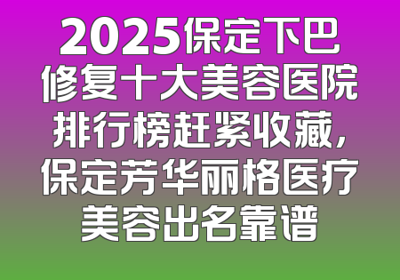 2025保定下巴修复十大美容医院排行榜赶紧收藏，保定芳华丽格医疗美容出名靠谱
