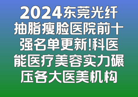 2024东莞光纤抽脂瘦脸医院前十强名单更新！科医能医疗美容实力碾压各大医美机构