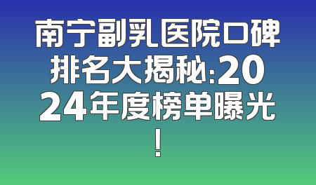 南宁副乳医院口碑排名大揭秘：2024年度榜单曝光！