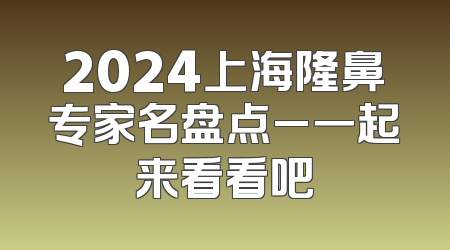 2024上海隆鼻专家名盘点_一起来看看吧