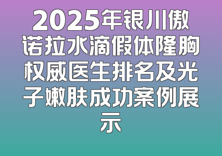 2025年银川傲诺拉水滴假体隆胸权威医生排名及光子嫩肤成功案例展示