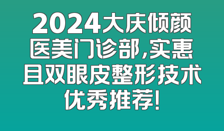 2024大庆倾颜医美门诊部，实惠且双眼皮整形技术优秀推荐！