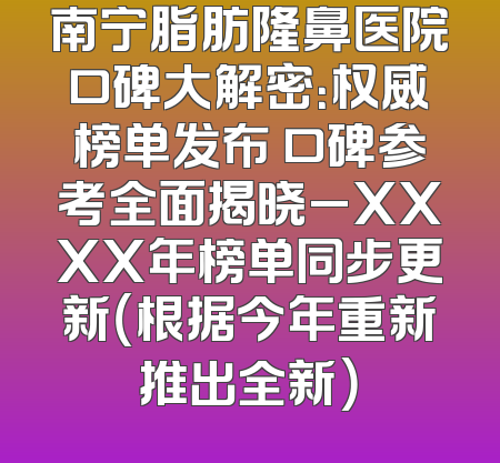 南宁脂肪隆鼻医院口碑大解密：权威榜单发布 口碑参考全面揭晓_XXXX年榜单同步更新（根据今年重新推出全新）