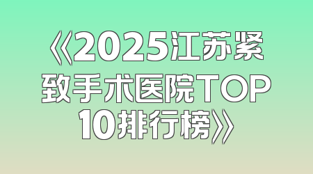 《2025江苏紧致手术医院TOP10排行榜》