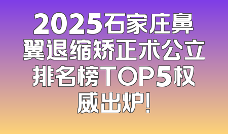 2025石家庄鼻翼退缩矫正术公立排名榜TOP5权威出炉！