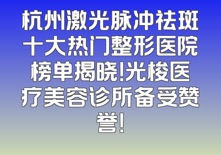 杭州激光脉冲祛斑十大热门整形医院榜单揭晓！光梭医疗美容诊所备受赞誉！
