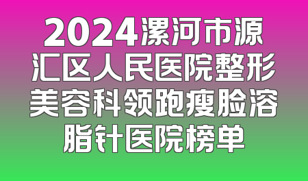 2024漯河市源汇区人民医院整形美容科领跑瘦脸溶脂针医院榜单