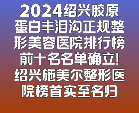 2024绍兴胶原蛋白丰泪沟正规整形美容医院排行榜前十名名单确立！绍兴施美尔整形医院榜首实至名归