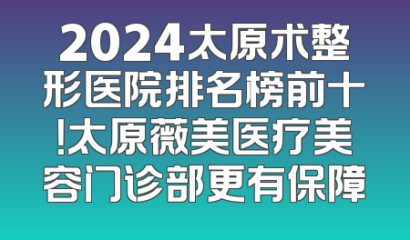 2024太原术整形医院排名榜前十！太原薇美医疗美容门诊部更有保障