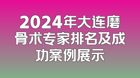 2024年大连磨骨术专家排名及成功案例展示