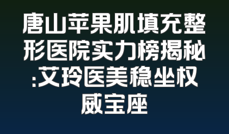 唐山苹果肌填充整形医院实力榜揭秘：艾玲医美稳坐权威宝座
