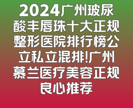 2024广州玻尿酸丰唇珠十大正规整形医院排行榜公立私立混排！广州慕兰医疗美容正规良心推荐
