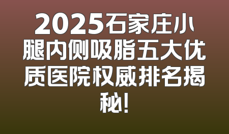 2025石家庄小腿内侧吸脂五大优质医院权威排名揭秘！
