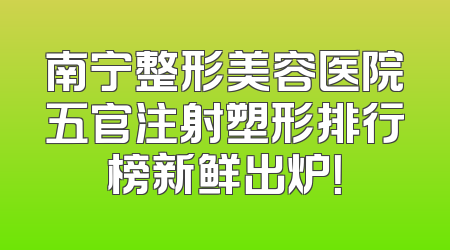 南宁整形美容医院五官注射塑形排行榜新鲜出炉！