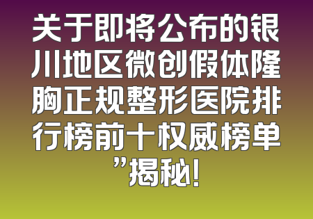 关于即将公布的银川地区微创假体隆胸正规整形医院排行榜前十权威榜单”揭秘！