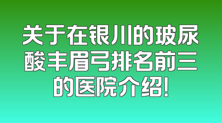 关于在银川的玻尿酸丰眉弓排名前三的医院介绍！
