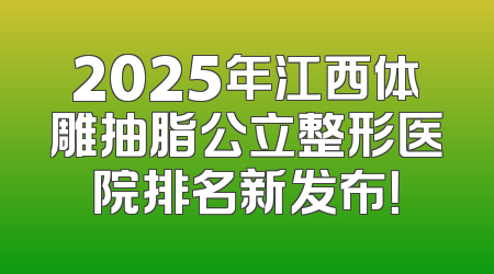 2025年江西体雕抽脂公立整形医院排名新发布！