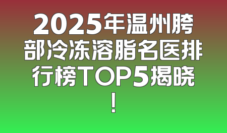 2025年温州胯部冷冻溶脂名医排行榜TOP5揭晓！